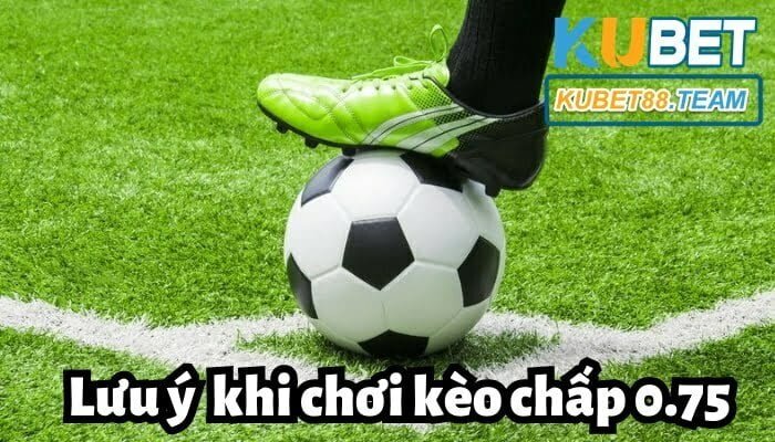 Những lưu ý cần biết khi tham gia kèo chấp 0.75